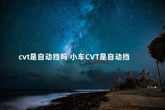 cvt是自动挡吗 小车CVT是自动挡吗